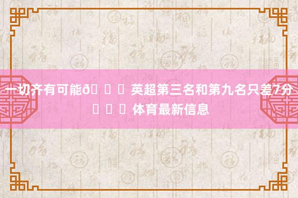 一切齐有可能😎英超第三名和第九名只差7分 ​​​体育最新信息