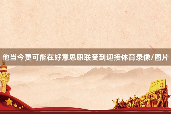 他当今更可能在好意思职联受到迎接体育录像/图片