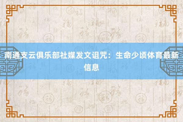 南通支云俱乐部社媒发文诅咒：生命少顷体育最新信息