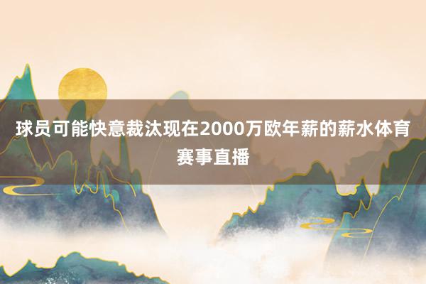 球员可能快意裁汰现在2000万欧年薪的薪水体育赛事直播