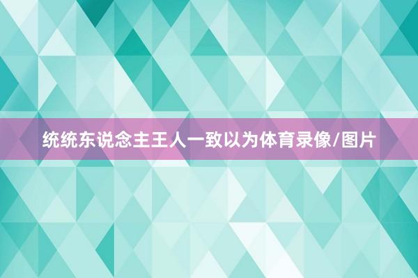 统统东说念主王人一致以为体育录像/图片