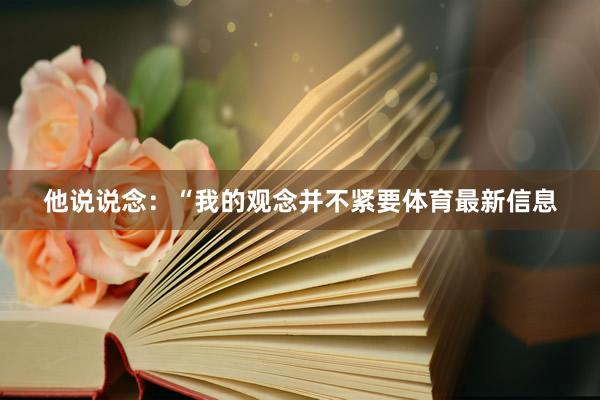 他说说念：“我的观念并不紧要体育最新信息