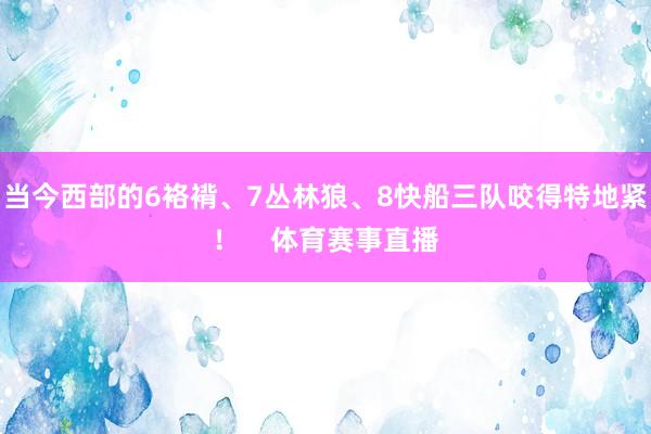 当今西部的6袼褙、7丛林狼、8快船三队咬得特地紧！    体育赛事直播