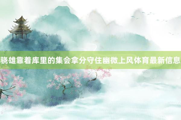 骁雄靠着库里的集会拿分守住幽微上风体育最新信息