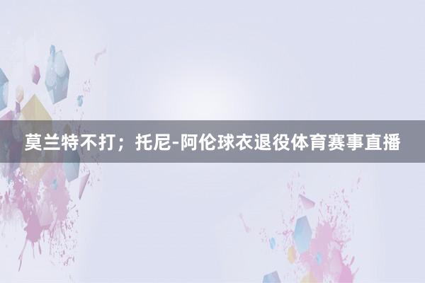 莫兰特不打；托尼-阿伦球衣退役体育赛事直播