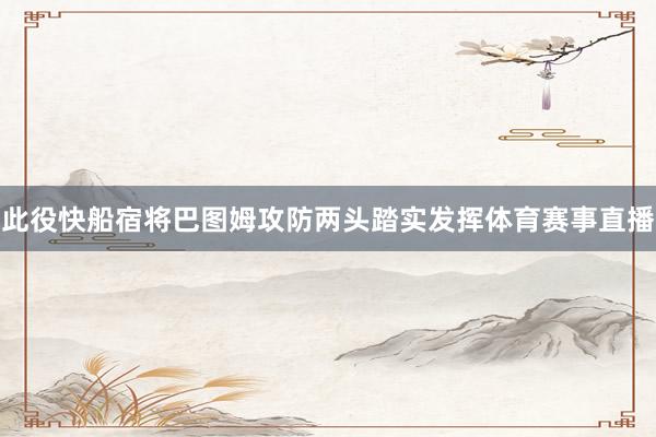 此役快船宿将巴图姆攻防两头踏实发挥体育赛事直播