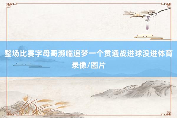 整场比赛字母哥濒临追梦一个贯通战进球没进体育录像/图片