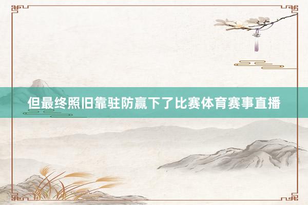 但最终照旧靠驻防赢下了比赛体育赛事直播