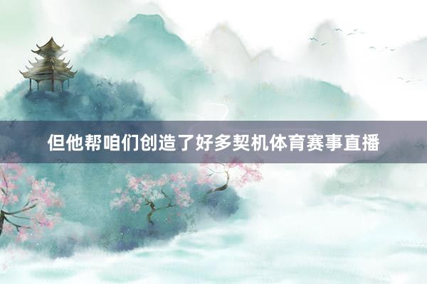 但他帮咱们创造了好多契机体育赛事直播