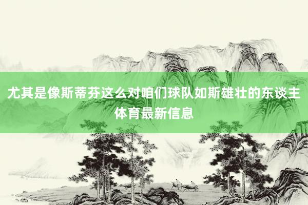 尤其是像斯蒂芬这么对咱们球队如斯雄壮的东谈主体育最新信息