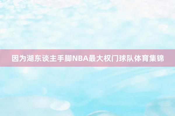 因为湖东谈主手脚NBA最大权门球队体育集锦