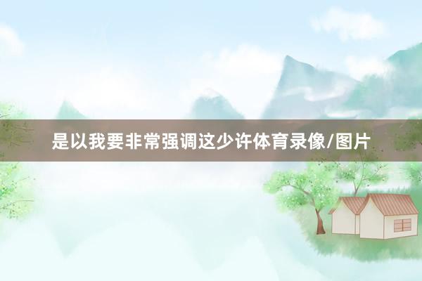 是以我要非常强调这少许体育录像/图片
