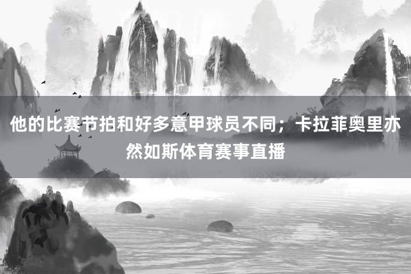 他的比赛节拍和好多意甲球员不同；卡拉菲奥里亦然如斯体育赛事直播