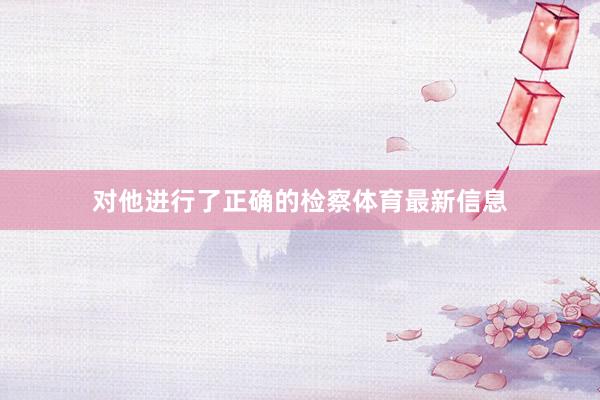 对他进行了正确的检察体育最新信息