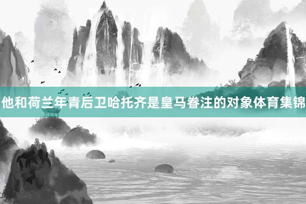 他和荷兰年青后卫哈托齐是皇马眷注的对象体育集锦