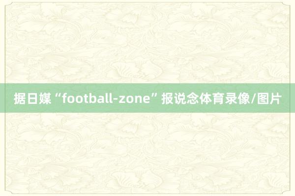据日媒“football-zone”报说念体育录像/图片