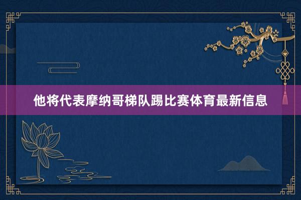 他将代表摩纳哥梯队踢比赛体育最新信息