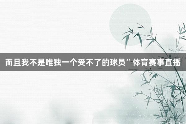 而且我不是唯独一个受不了的球员”体育赛事直播