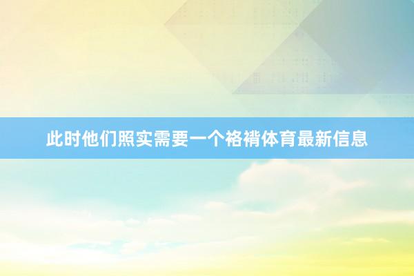 此时他们照实需要一个袼褙体育最新信息