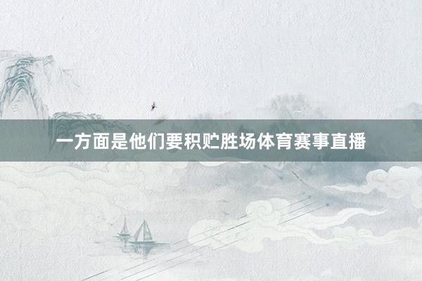 一方面是他们要积贮胜场体育赛事直播