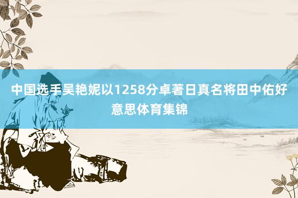 中国选手吴艳妮以1258分卓著日真名将田中佑好意思体育集锦