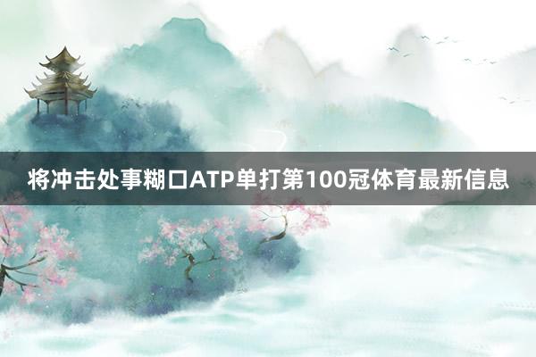 将冲击处事糊口ATP单打第100冠体育最新信息