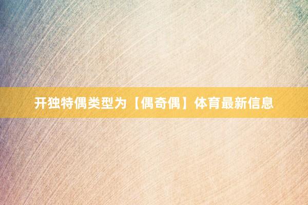 开独特偶类型为【偶奇偶】体育最新信息