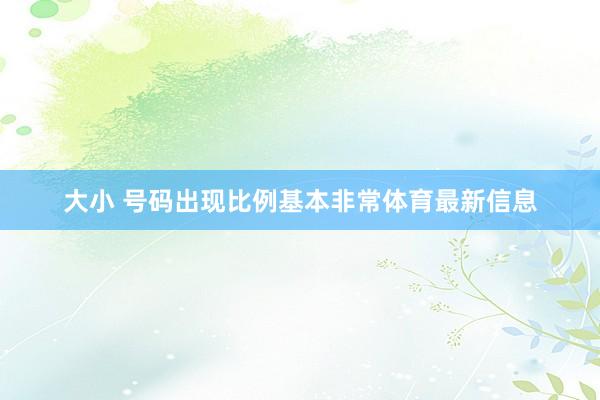 大小 号码出现比例基本非常体育最新信息