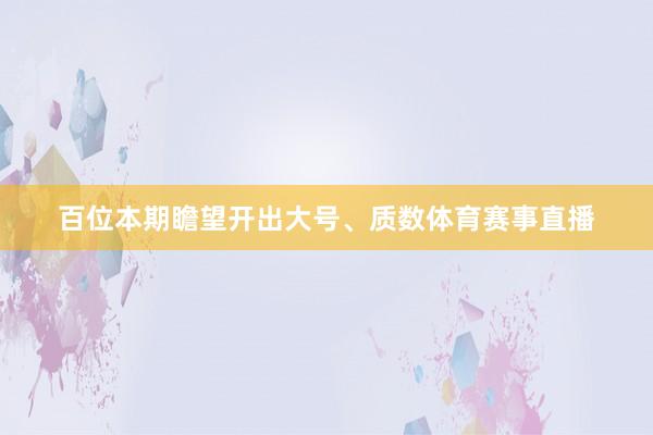 百位本期瞻望开出大号、质数体育赛事直播
