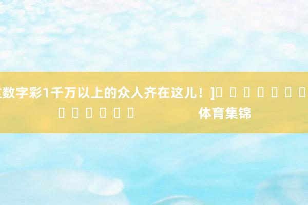 中过数字彩1千万以上的众人齐在这儿！]															                体育集锦