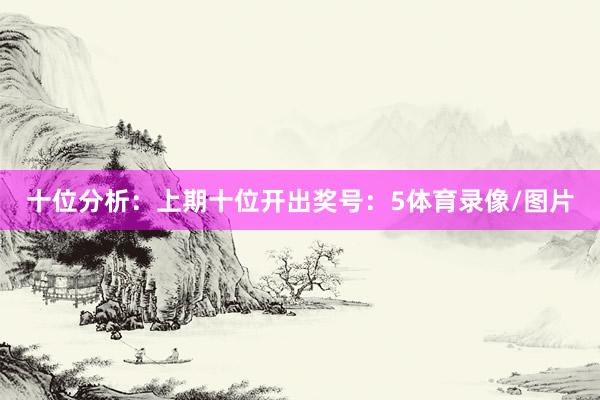 十位分析：上期十位开出奖号：5体育录像/图片