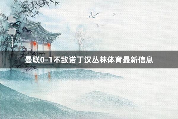 曼联0-1不敌诺丁汉丛林体育最新信息