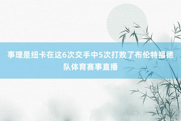 事理是纽卡在这6次交手中5次打败了布伦特福德队体育赛事直播