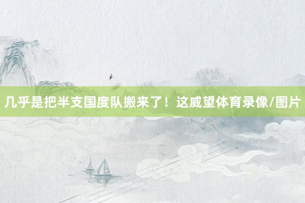 几乎是把半支国度队搬来了！这威望体育录像/图片