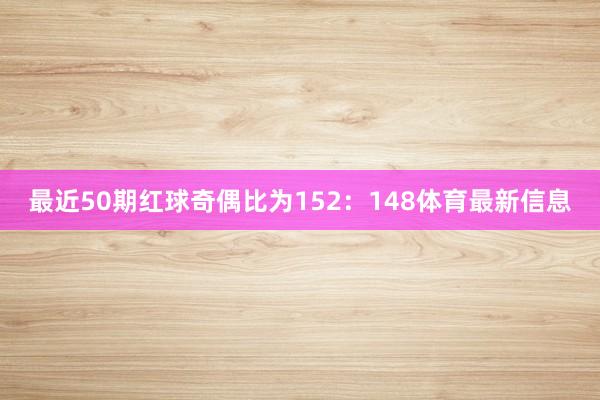 最近50期红球奇偶比为152：148体育最新信息
