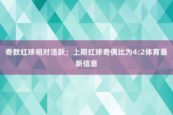 奇数红球相对活跃；上期红球奇偶比为4:2体育最新信息