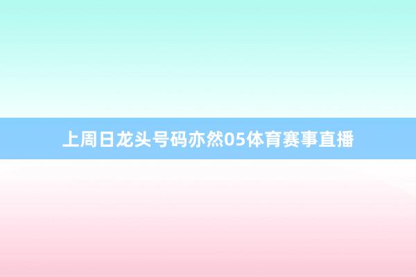 上周日龙头号码亦然05体育赛事直播