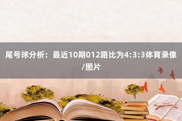 尾号球分析：最近10期012路比为4:3:3体育录像/图片