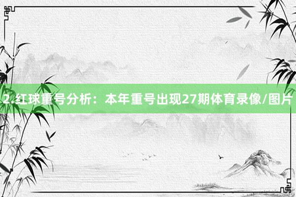 2.红球重号分析：本年重号出现27期体育录像/图片