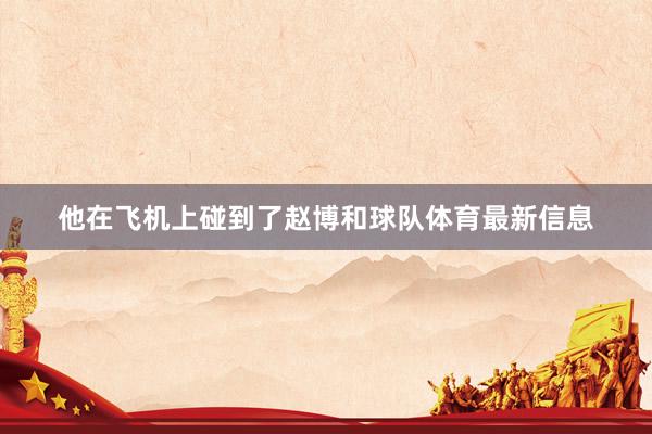 他在飞机上碰到了赵博和球队体育最新信息