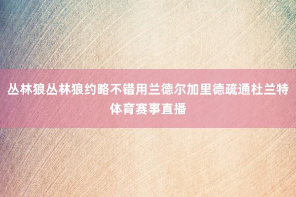 丛林狼丛林狼约略不错用兰德尔加里德疏通杜兰特体育赛事直播