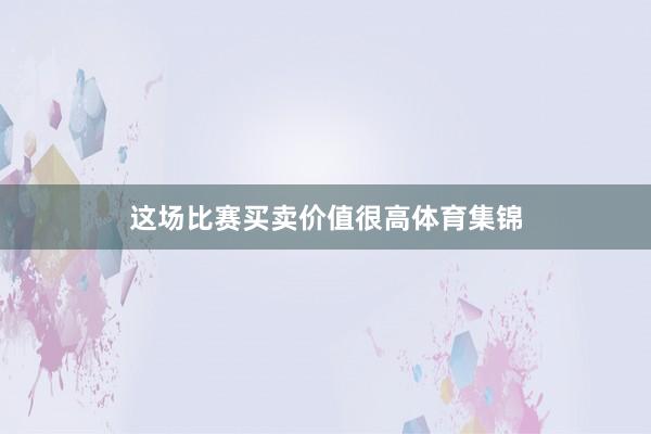 这场比赛买卖价值很高体育集锦