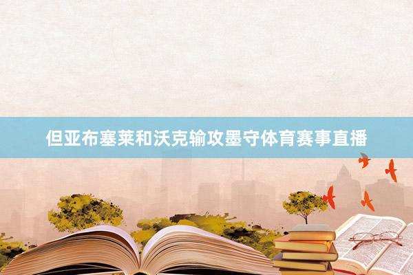 但亚布塞莱和沃克输攻墨守体育赛事直播
