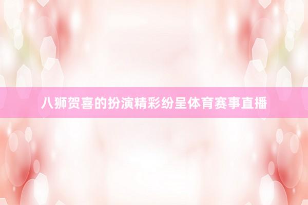 八狮贺喜的扮演精彩纷呈体育赛事直播