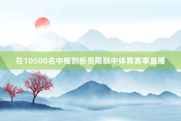 在10500名中枢剖析员限额中体育赛事直播