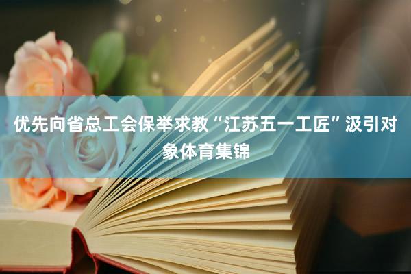 优先向省总工会保举求教“江苏五一工匠”汲引对象体育集锦