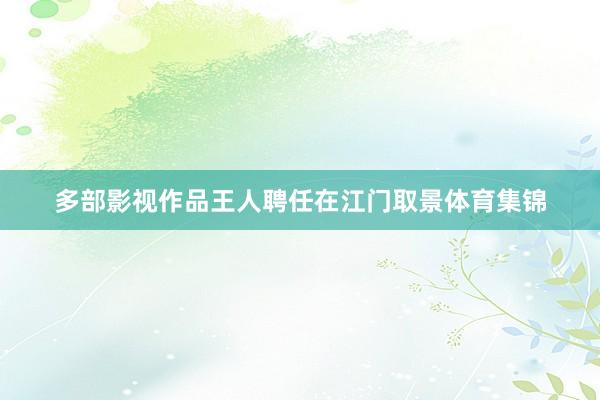 多部影视作品王人聘任在江门取景体育集锦