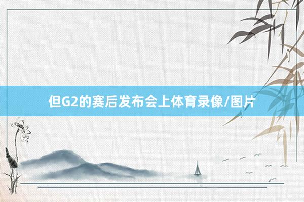 但G2的赛后发布会上体育录像/图片