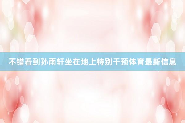不错看到孙雨轩坐在地上特别干预体育最新信息