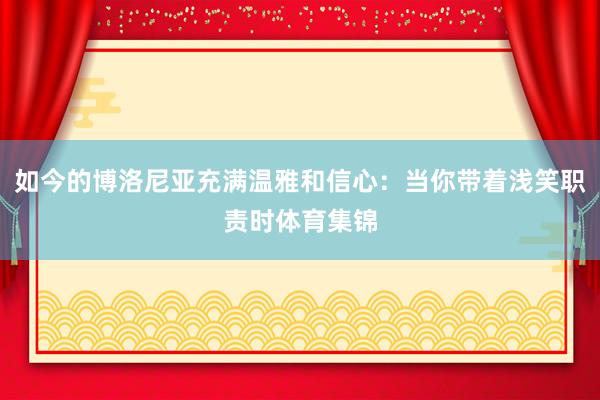 如今的博洛尼亚充满温雅和信心：当你带着浅笑职责时体育集锦